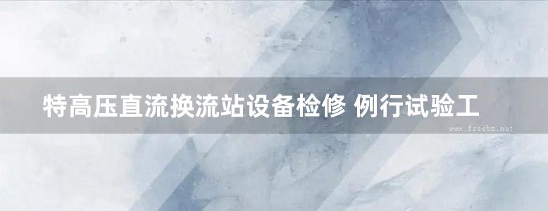 特高压直流换流站设备检修 例行试验工艺和质量标准 例行试验